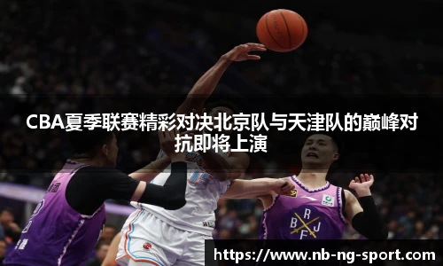 CBA夏季联赛精彩对决北京队与天津队的巅峰对抗即将上演