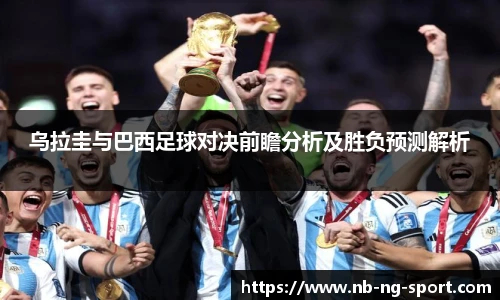乌拉圭与巴西足球对决前瞻分析及胜负预测解析