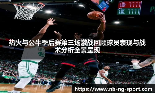 热火与公牛季后赛第三场激战回顾球员表现与战术分析全景呈现