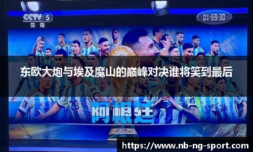 东欧大炮与埃及魔山的巅峰对决谁将笑到最后