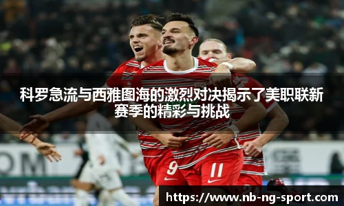 科罗急流与西雅图海的激烈对决揭示了美职联新赛季的精彩与挑战