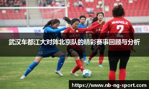 武汉车都江大对阵北京队的精彩赛事回顾与分析