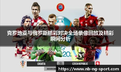克罗地亚与俄罗斯精彩对决全场录像回放及精彩瞬间分析