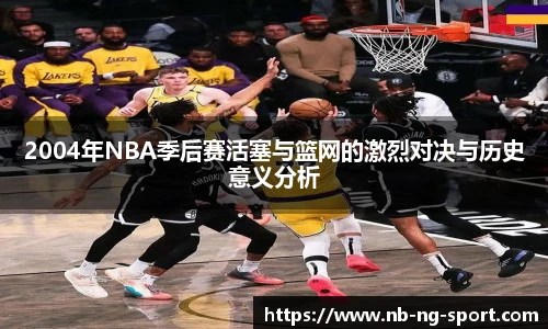 2004年NBA季后赛活塞与篮网的激烈对决与历史意义分析