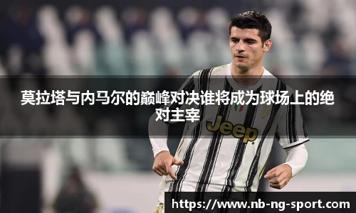 莫拉塔与内马尔的巅峰对决谁将成为球场上的绝对主宰
