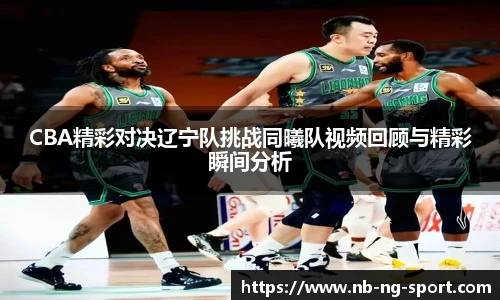 CBA精彩对决辽宁队挑战同曦队视频回顾与精彩瞬间分析