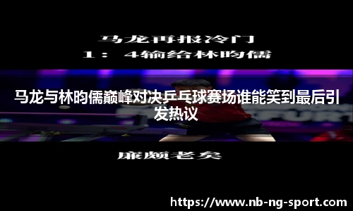 马龙与林昀儒巅峰对决乒乓球赛场谁能笑到最后引发热议
