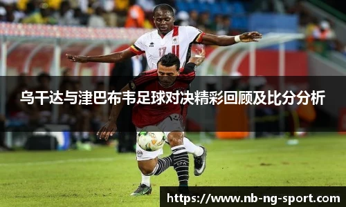 乌干达与津巴布韦足球对决精彩回顾及比分分析