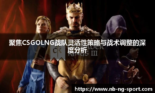 聚焦CSGOLNG战队灵活性策略与战术调整的深度分析
